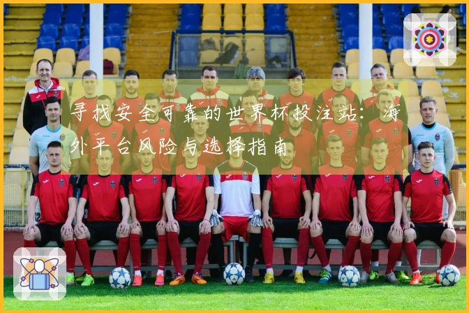 寻找安全可靠的世界杯投注站：海外平台风险与选择指南