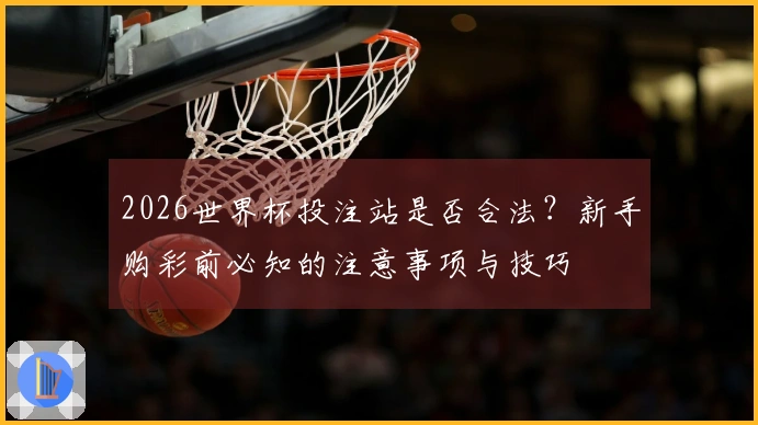 2026世界杯投注站是否合法？新手购彩前必知的注意事项与技巧