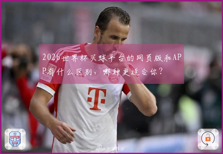 2026世界杯买球平台的网页版和APP有什么区别，哪种更适合你？