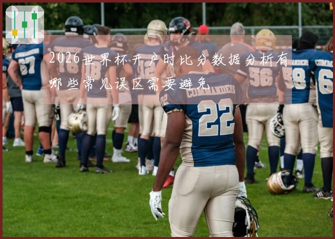 2026世界杯开户时比分数据分析有哪些常见误区需要避免