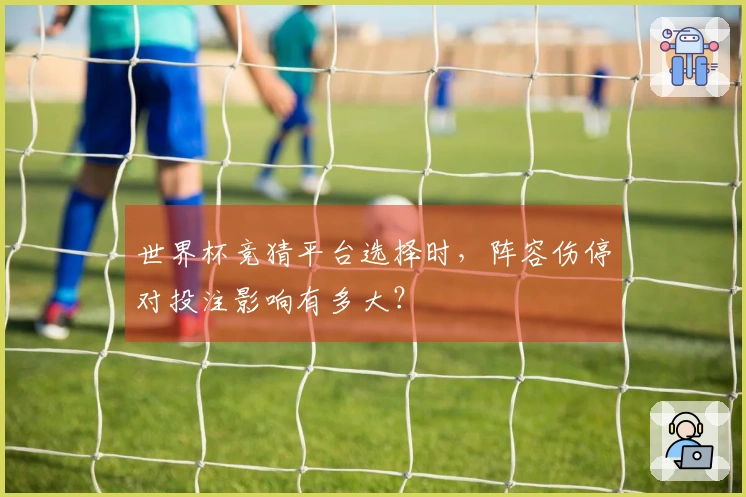 世界杯竞猜平台选择时，阵容伤停对投注影响有多大？
