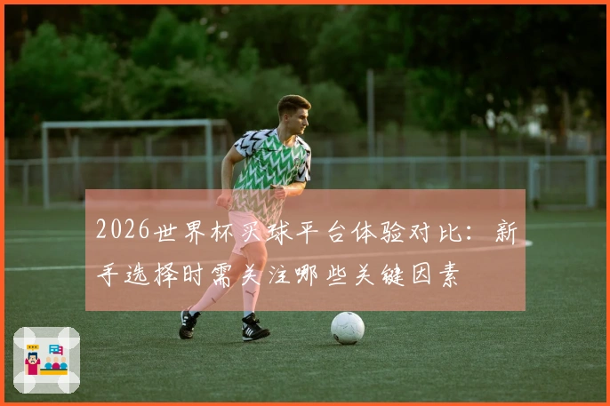 2026世界杯买球平台体验对比：新手选择时需关注哪些关键因素