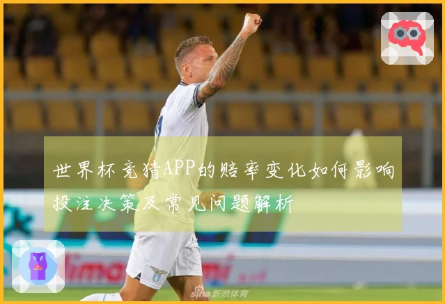 世界杯竞猜APP的赔率变化如何影响投注决策及常见问题解析