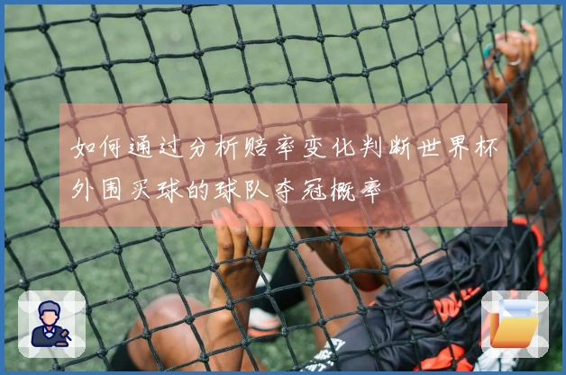 如何通过分析赔率变化判断世界杯外围买球的球队夺冠概率