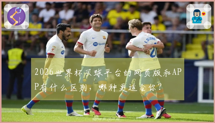 2026世界杯买球平台的网页版和APP有什么区别，哪种更适合你？