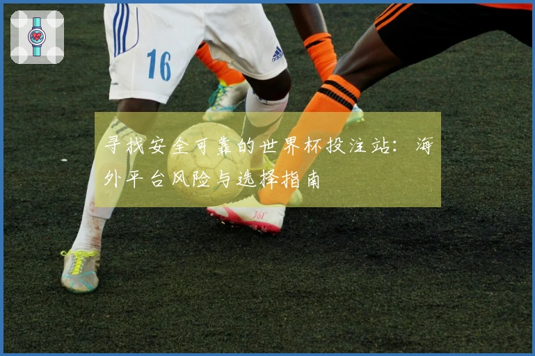 寻找安全可靠的世界杯投注站：海外平台风险与选择指南