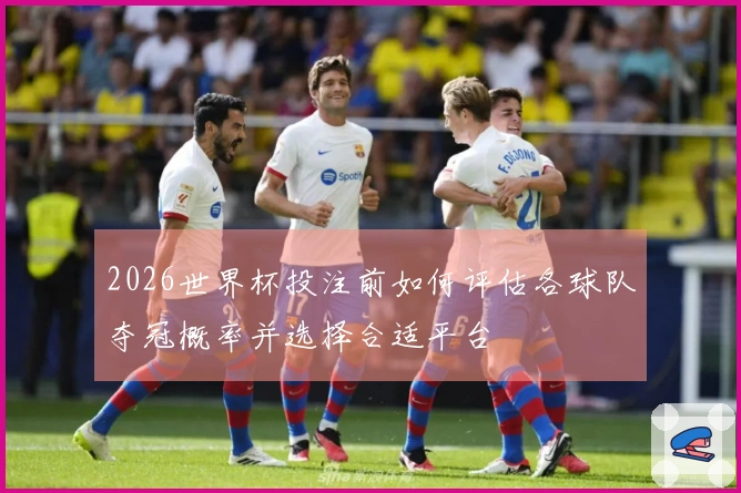 2026世界杯投注前如何评估各球队夺冠概率并选择合适平台