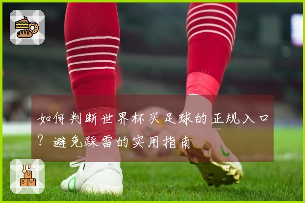 如何判断世界杯买足球的正规入口？避免踩雷的实用指南