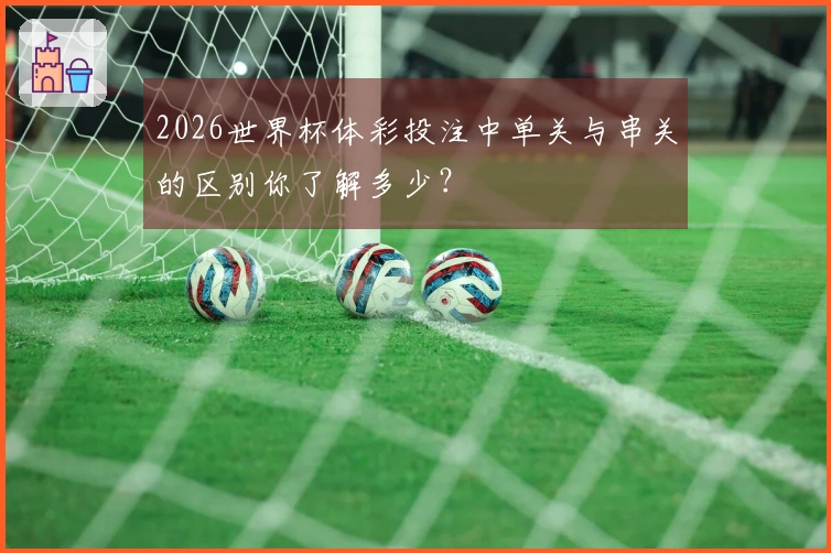 2026世界杯体彩投注中单关与串关的区别你了解多少？