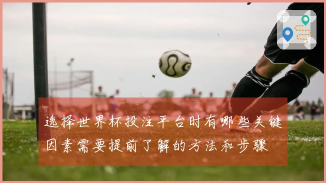 选择世界杯投注平台时有哪些关键因素需要提前了解的方法和步骤
