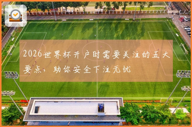 2026世界杯开户时需要关注的五大要点，助你安全下注无忧