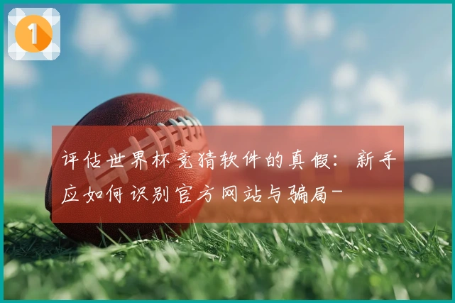 评估世界杯竞猜软件的真假：新手应如何识别官方网站与骗局-