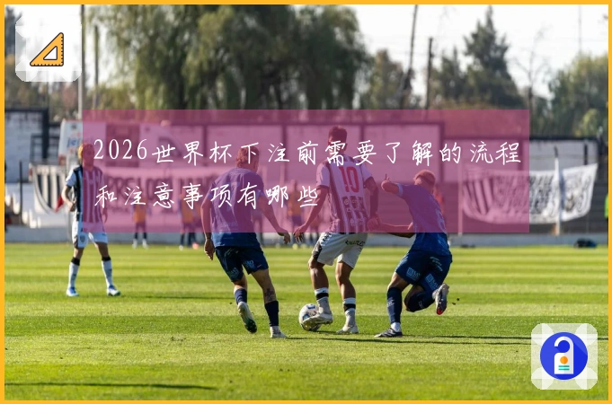 2026世界杯下注前需要了解的流程和注意事项有哪些
