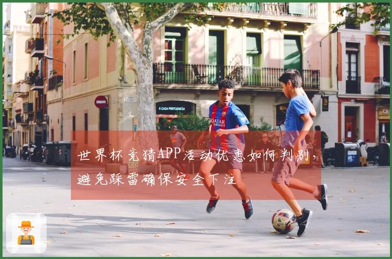 世界杯竞猜APP活动优惠如何判别，避免踩雷确保安全下注
