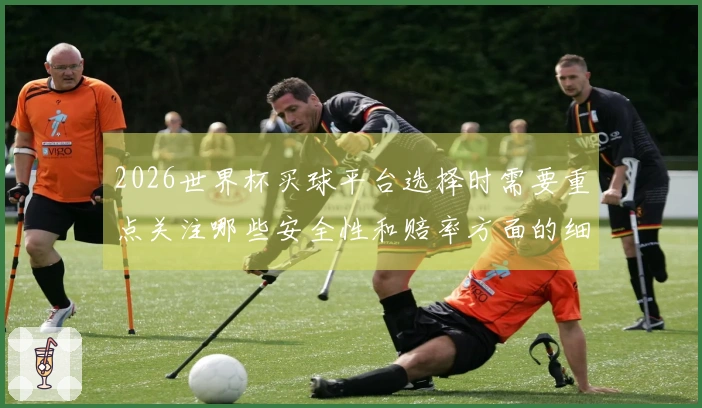 2026世界杯买球平台选择时需要重点关注哪些安全性和赔率方面的细节