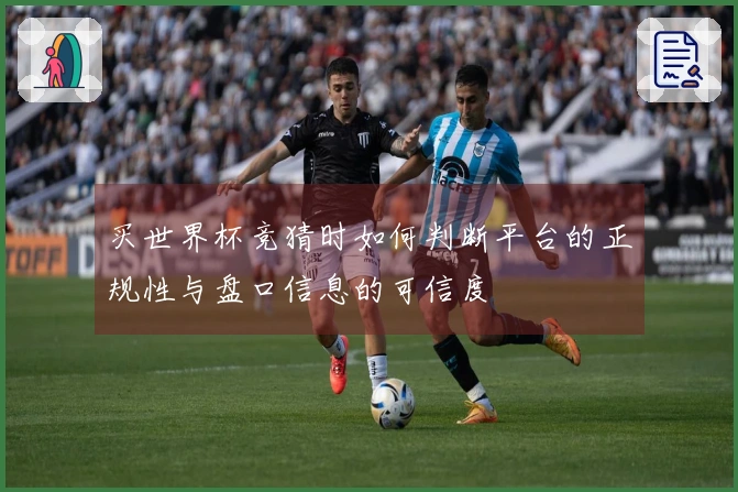 买世界杯竞猜时如何判断平台的正规性与盘口信息的可信度