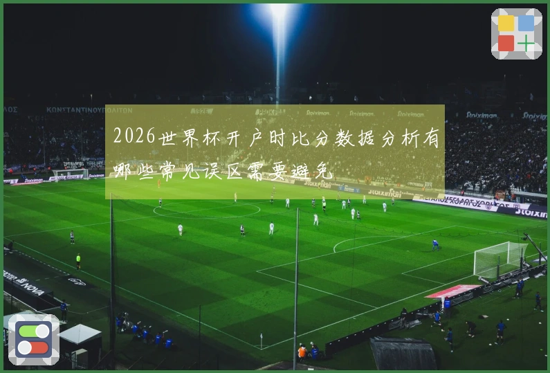 2026世界杯开户时比分数据分析有哪些常见误区需要避免