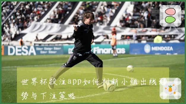 世界杯投注app如何判断小组出线形势与下注策略