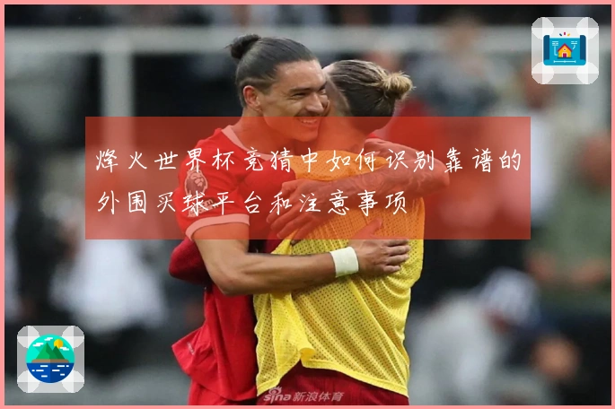 烽火世界杯竞猜中如何识别靠谱的外围买球平台和注意事项