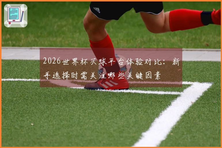 2026世界杯买球平台体验对比：新手选择时需关注哪些关键因素