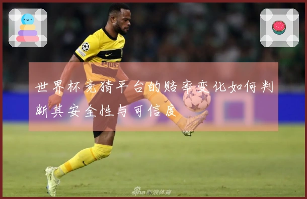 世界杯竞猜平台的赔率变化如何判断其安全性与可信度