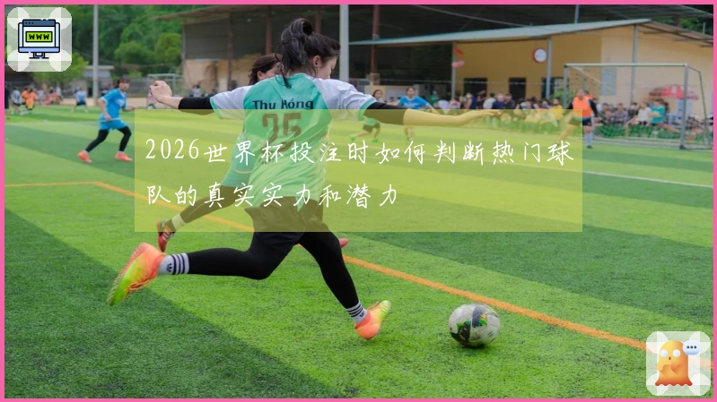 2026世界杯投注时如何判断热门球队的真实实力和潜力