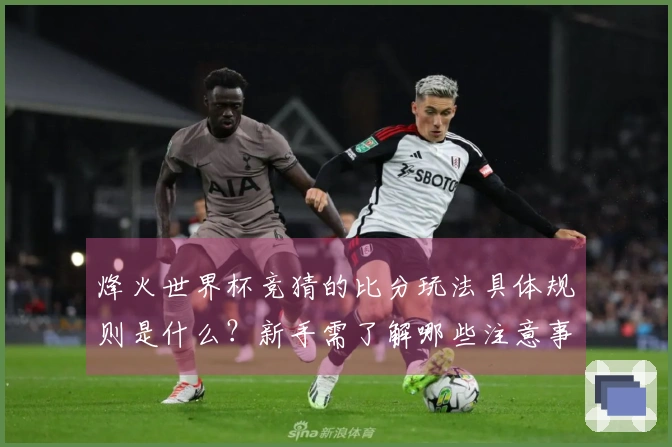 烽火世界杯竞猜的比分玩法具体规则是什么？新手需了解哪些注意事项？