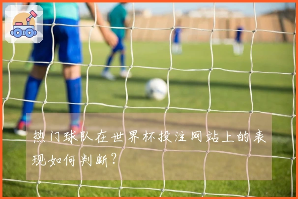 热门球队在世界杯投注网站上的表现如何判断？