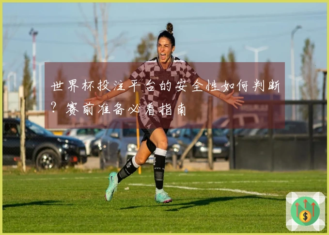 世界杯投注平台的安全性如何判断？赛前准备必看指南