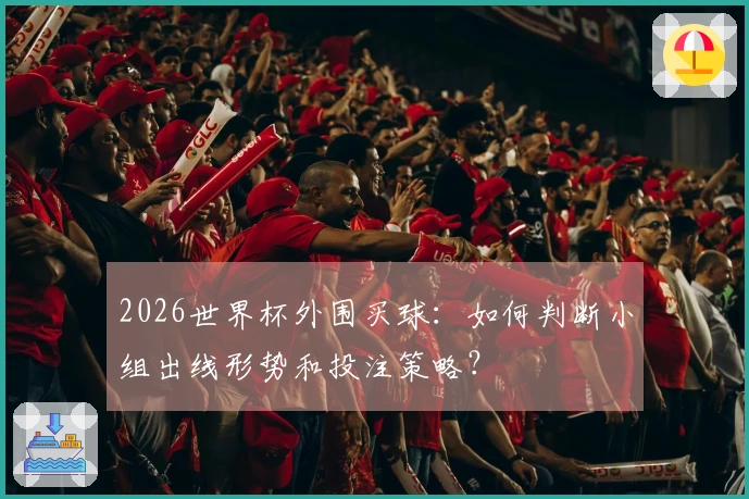 2026世界杯外围买球：如何判断小组出线形势和投注策略？