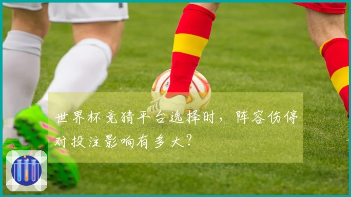 世界杯竞猜平台选择时，阵容伤停对投注影响有多大？