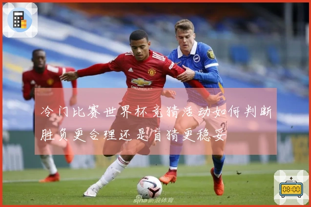 冷门比赛世界杯竞猜活动如何判断胜负更合理还是盲猜更稳妥