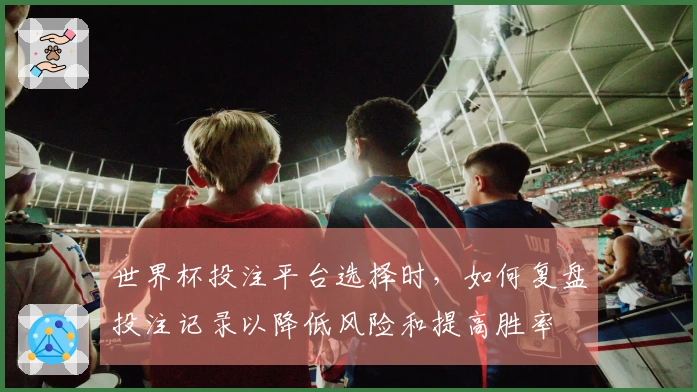 世界杯投注平台选择时，如何复盘投注记录以降低风险和提高胜率