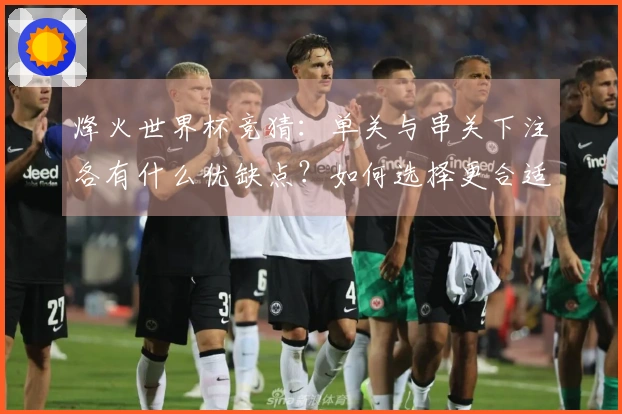 烽火世界杯竞猜：单关与串关下注各有什么优缺点？如何选择更合适的方式？