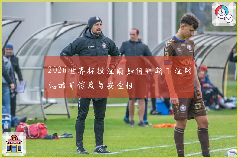 2026世界杯投注前如何判断下注网站的可信度与安全性