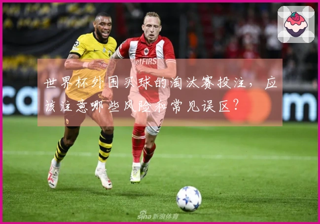 世界杯外围买球的淘汰赛投注，应该注意哪些风险和常见误区？