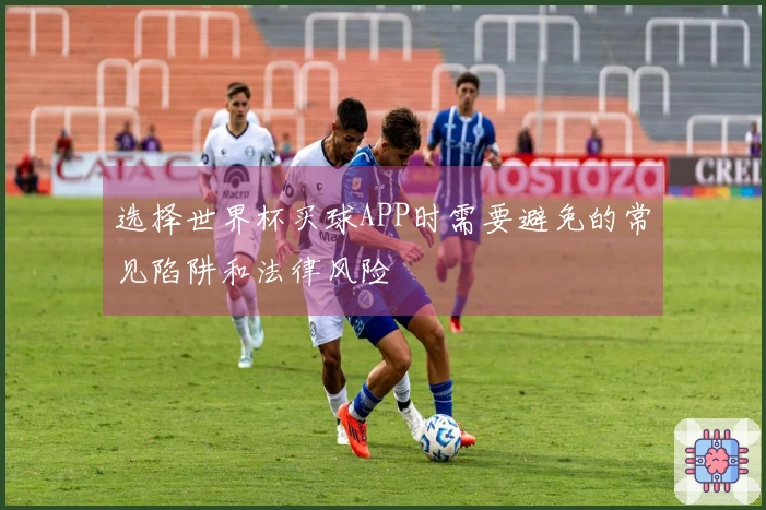 选择世界杯买球APP时需要避免的常见陷阱和法律风险