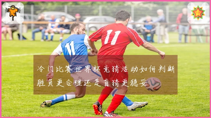 冷门比赛世界杯竞猜活动如何判断胜负更合理还是盲猜更稳妥