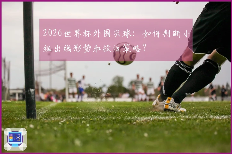 2026世界杯外围买球：如何判断小组出线形势和投注策略？