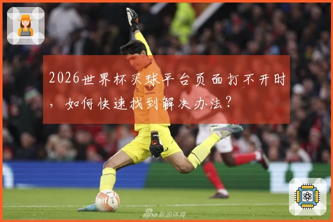 2026世界杯买球平台页面打不开时，如何快速找到解决办法？