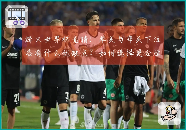 烽火世界杯竞猜：单关与串关下注各有什么优缺点？如何选择更合适的方式？