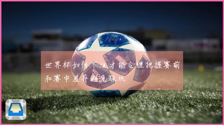 世界杯如何下注才能合理把握赛前和赛中差异避免踩坑