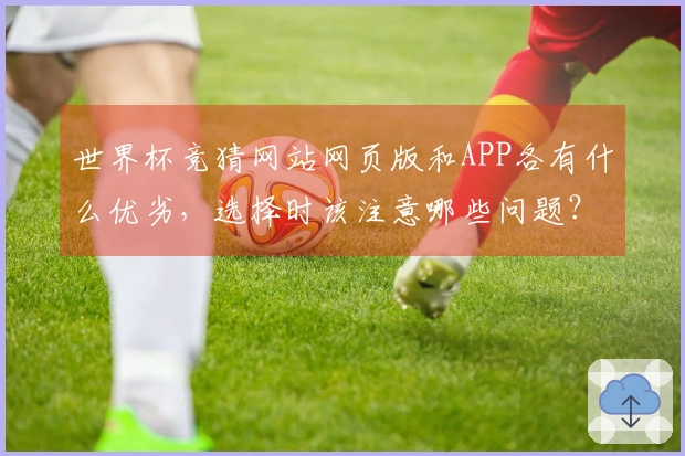 世界杯竞猜网站网页版和APP各有什么优劣，选择时该注意哪些问题？