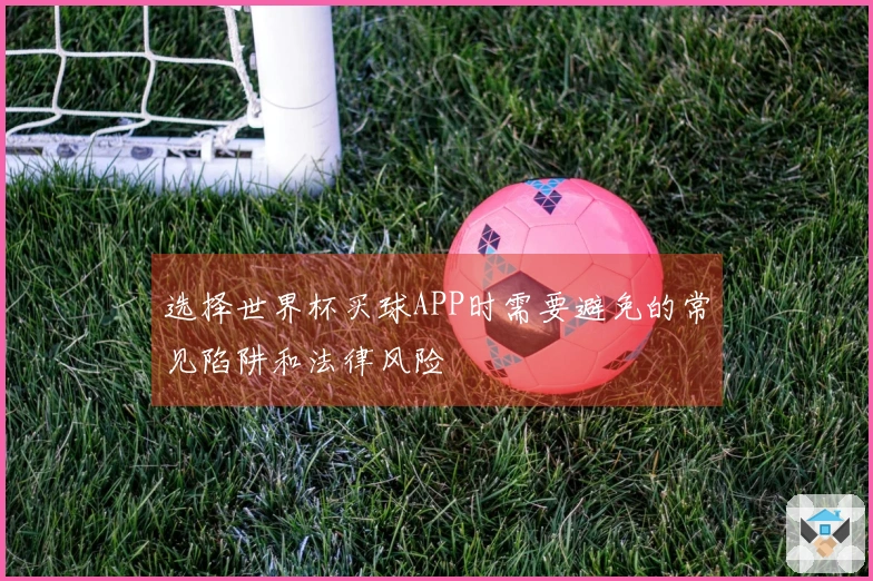 选择世界杯买球APP时需要避免的常见陷阱和法律风险