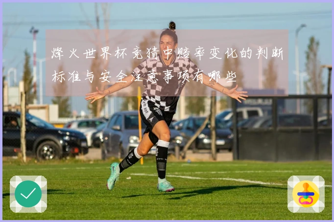 烽火世界杯竞猜中赔率变化的判断标准与安全注意事项有哪些