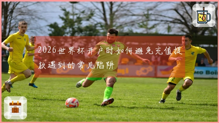 2026世界杯开户时如何避免充值提款遇到的常见陷阱