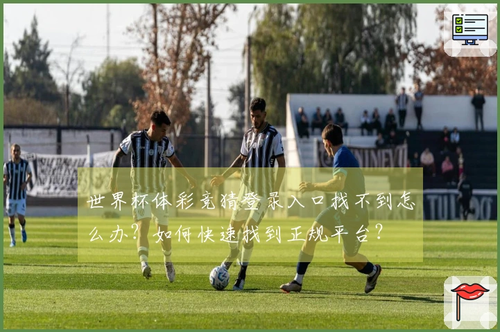 世界杯体彩竞猜登录入口找不到怎么办？如何快速找到正规平台？