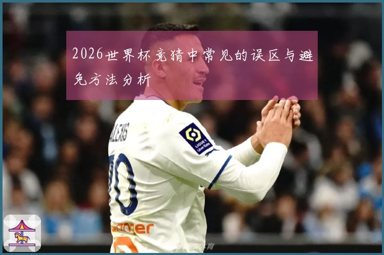 2026世界杯竞猜中常见的误区与避免方法分析