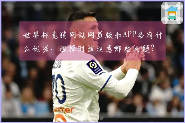 世界杯竞猜网站网页版和APP各有什么优劣，选择时该注意哪些问题？