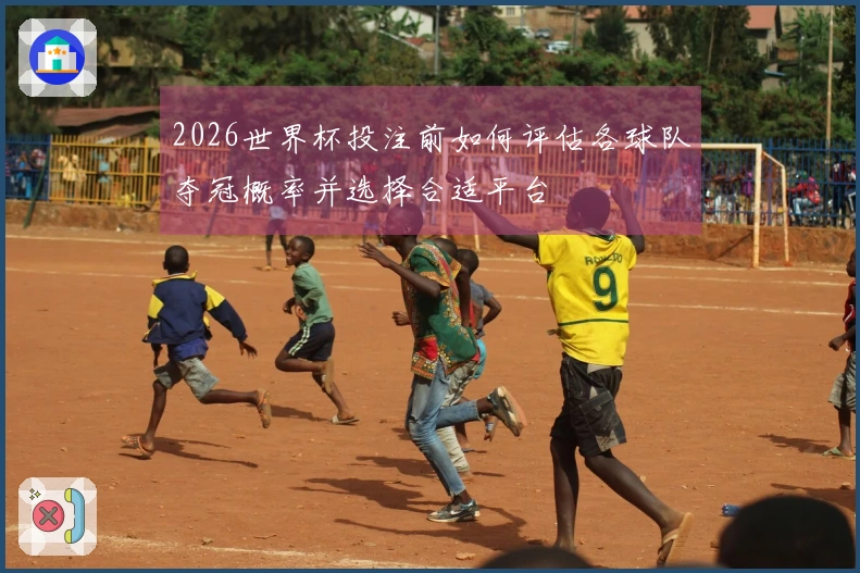 2026世界杯投注前如何评估各球队夺冠概率并选择合适平台